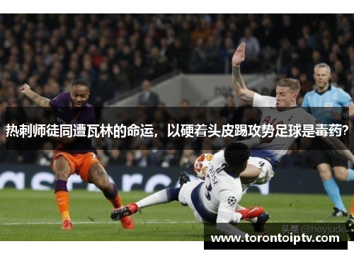 热刺师徒同遭瓦林的命运，以硬着头皮踢攻势足球是毒药？