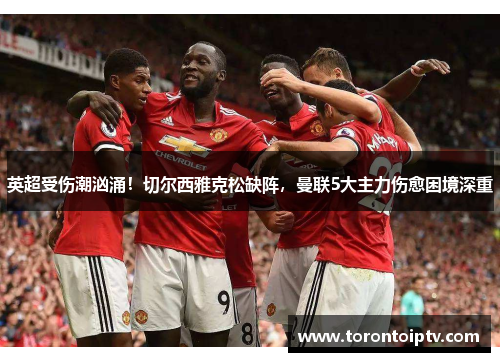 英超受伤潮汹涌！切尔西雅克松缺阵，曼联5大主力伤愈困境深重