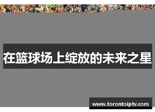 在篮球场上绽放的未来之星