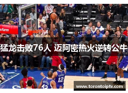 猛龙击败76人 迈阿密热火逆转公牛