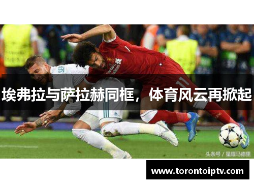 埃弗拉与萨拉赫同框，体育风云再掀起