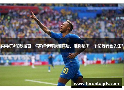 内马尔4亿欧居首，C罗卢卡库紧随其后，谁将是下一个亿万转会先生？